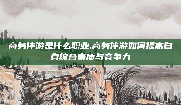 澄迈商务伴游是什么职业,商务伴游如何提高自身综合素质与竞争力