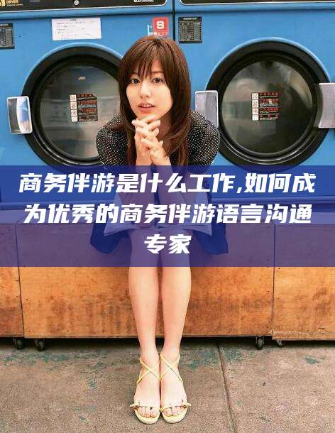 澄迈商务伴游是什么工作,如何成为优秀的商务伴游语言沟通专家