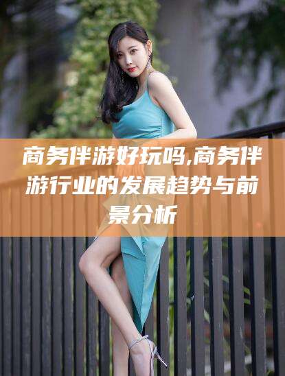 澄迈商务伴游好玩吗,商务伴游行业的发展趋势与前景分析