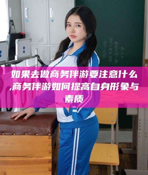 澄迈如果去做商务伴游要注意什么,商务伴游如何提高自身形象与素质