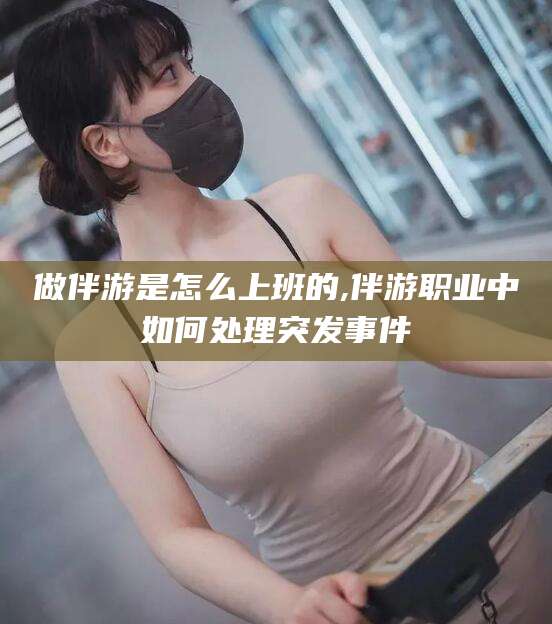 澄迈做伴游是怎么上班的,伴游职业中如何处理突发事件