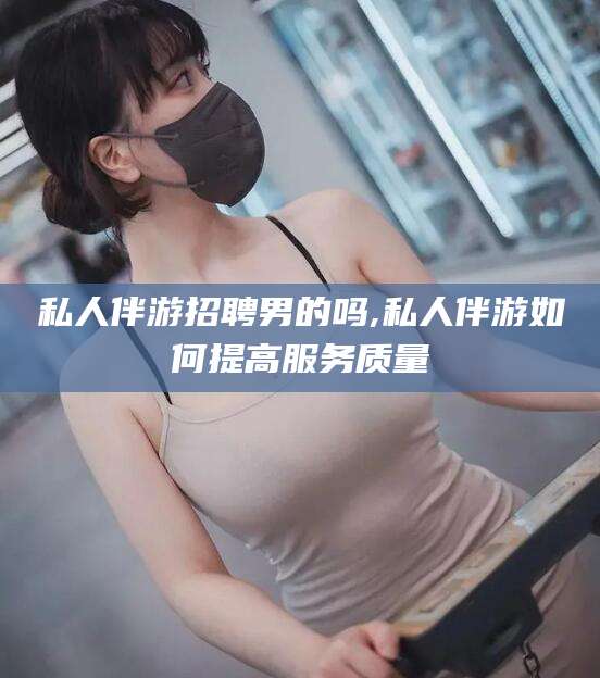 澄迈私人伴游招聘男的吗,私人伴游如何提高服务质量