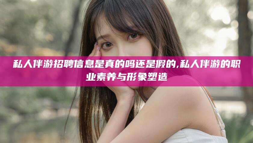 澄迈私人伴游招聘信息是真的吗还是假的,私人伴游的职业素养与形象塑造