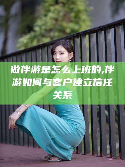 澄迈做伴游是怎么上班的,伴游如何与客户建立信任关系