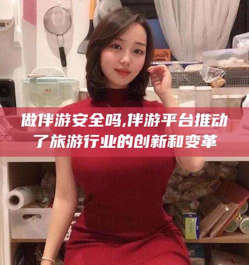 澄迈做伴游安全吗,伴游平台推动了旅游行业的创新和变革