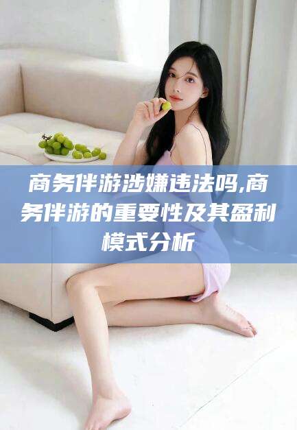 澄迈商务伴游涉嫌违法吗,商务伴游的重要性及其盈利模式分析