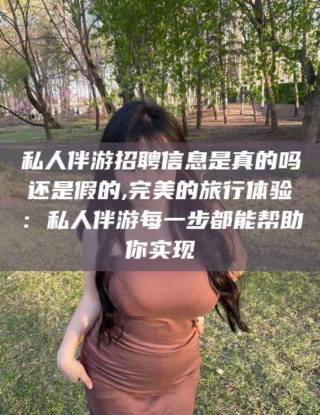 澄迈私人伴游招聘信息是真的吗还是假的,完美的旅行体验：私人伴游每一步都能帮助你实现
