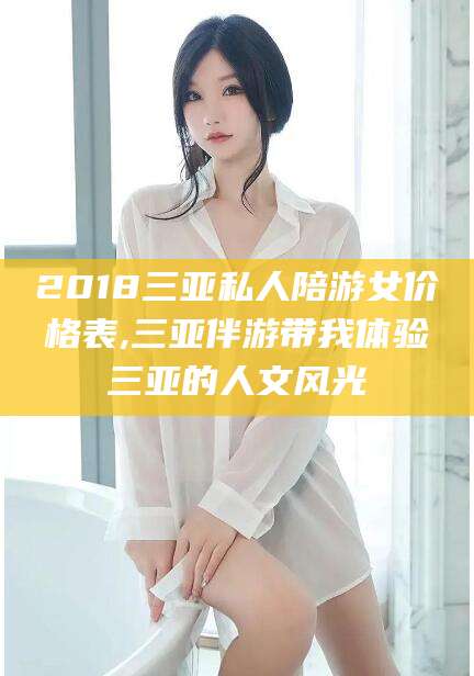 澄迈2018三亚私人陪游女价格表,三亚伴游带我体验三亚的人文风光