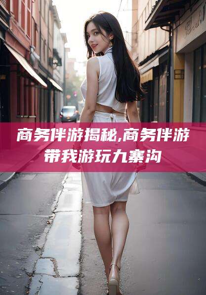 澄迈商务伴游揭秘,商务伴游带我游玩九寨沟