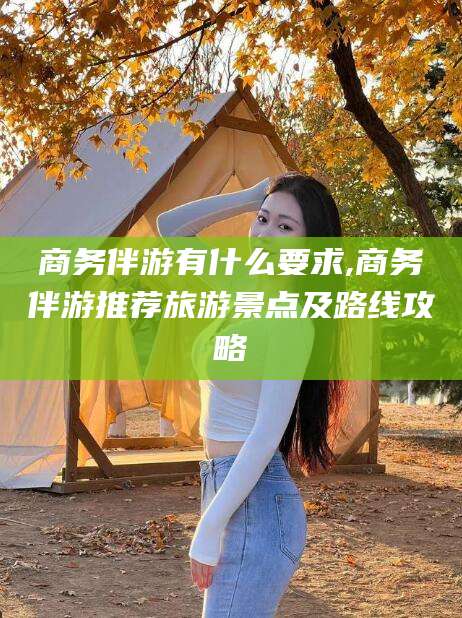 澄迈商务伴游有什么要求,商务伴游推荐旅游景点及路线攻略