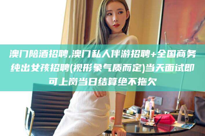 澄迈澳门陪酒招聘,澳门私人伴游招聘+全国商务纯出女孩招聘(视形象气质而定)当天面试即可上岗当日结算绝不拖欠