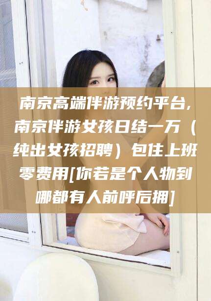 澄迈南京高端伴游预约平台,南京伴游女孩日结一万（纯出女孩招聘）包住上班零费用[你若是个人物到哪都有人前呼后拥]