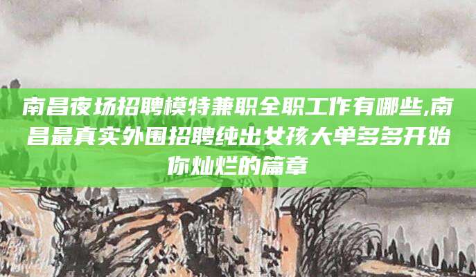 澄迈南昌夜场招聘模特兼职全职工作有哪些,南昌最真实外围招聘纯出女孩大单多多开始你灿烂的篇章