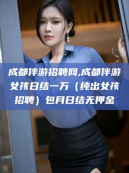 澄迈成都伴游招聘网,成都伴游女孩日结一万（纯出女孩招聘）包月日结无押金