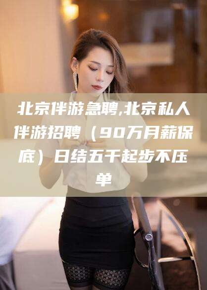 澄迈北京伴游急聘,北京私人伴游招聘（90万月薪保底）日结五千起步不压单