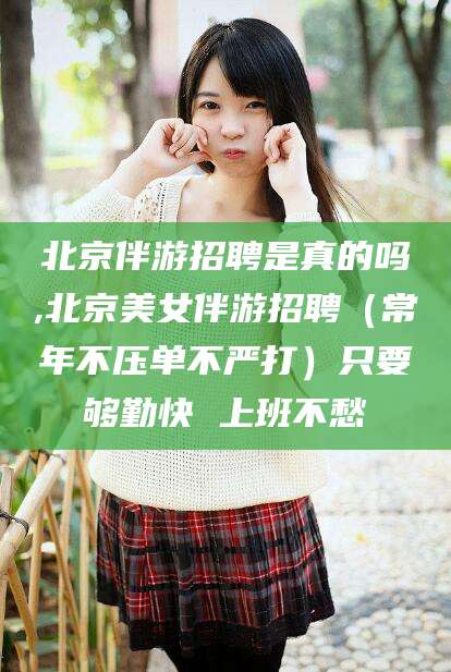 澄迈北京伴游招聘是真的吗,北京美女伴游招聘（常年不压单不严打）只要够勤快 上班不愁