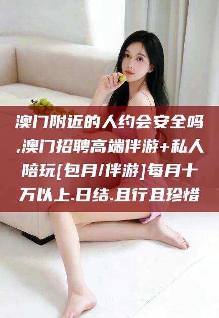 澄迈澳门附近的人约会安全吗,澳门招聘高端伴游+私人陪玩[包月/伴游]每月十万以上.日结.且行且珍惜