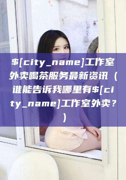 澄迈工作室外卖喝茶服务最新资讯（谁能告诉我哪里有澄迈工作室外卖？）