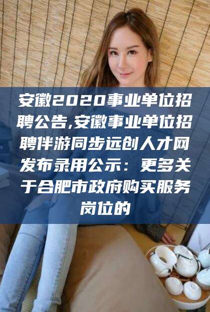 澄迈安徽2020事业单位招聘公告,安徽事业单位招聘伴游同步远创人才网发布录用公示：更多关于合肥市政府购买服务岗位的