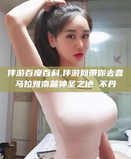 澄迈伴游百度百科,伴游网带你去喜马拉雅南麓神圣之地 不丹