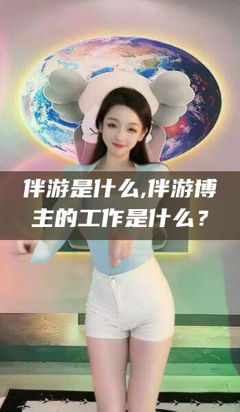 澄迈伴游是什么,伴游博主的工作是什么？
