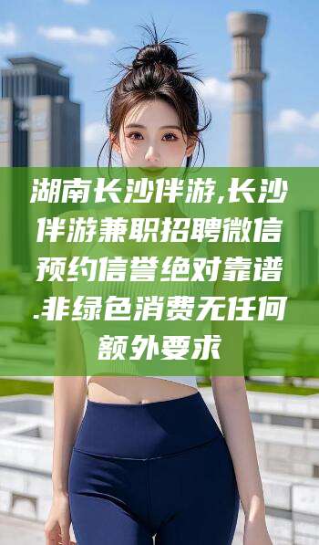 澄迈湖南长沙伴游,长沙伴游兼职招聘微信预约信誉绝对靠谱.非绿色消费无任何额外要求