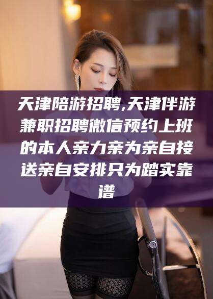 澄迈天津陪游招聘,天津伴游兼职招聘微信预约上班的本人亲力亲为亲自接送亲自安排只为踏实靠谱