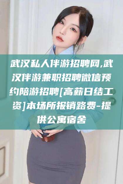 澄迈武汉私人伴游招聘网,武汉伴游兼职招聘微信预约陪游招聘[高薪日结工资]本场所报销路费-提供公寓宿舍