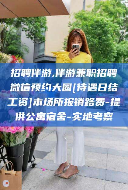 澄迈招聘伴游,伴游兼职招聘微信预约大圈[待遇日结工资]本场所报销路费-提供公寓宿舍-实地考察