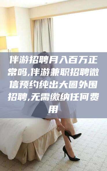 澄迈伴游招聘月入百万正常吗,伴游兼职招聘微信预约纯出大圈外围招聘,无需缴纳任何费用