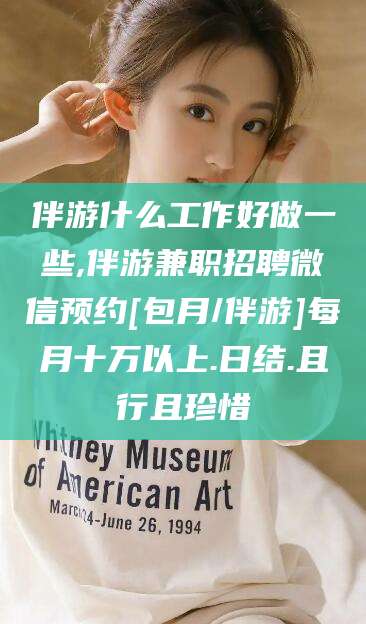 澄迈伴游什么工作好做一些,伴游兼职招聘微信预约[包月/伴游]每月十万以上.日结.且行且珍惜