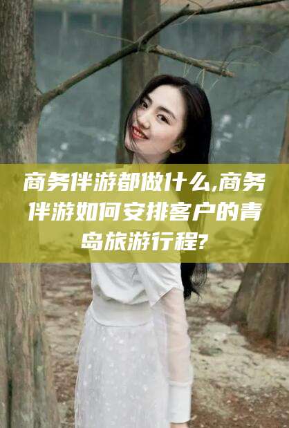 澄迈商务伴游都做什么,商务伴游如何安排客户的青岛旅游行程?