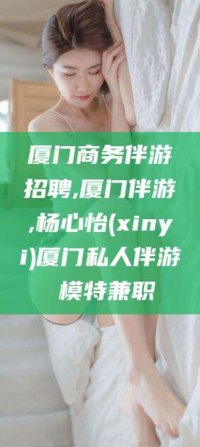 澄迈厦门商务伴游招聘,厦门伴游,杨心怡(xinyi)厦门私人伴游 模特兼职