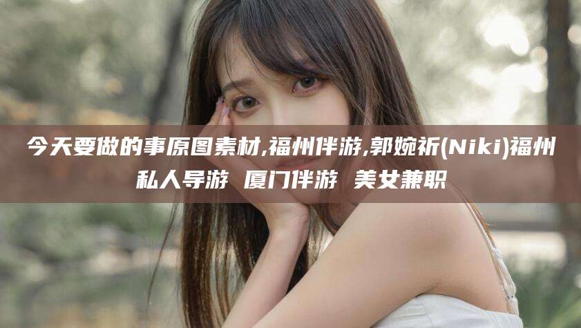 澄迈今天要做的事原图素材,福州伴游,郭婉祈(Niki)福州私人导游 厦门伴游 美女兼职