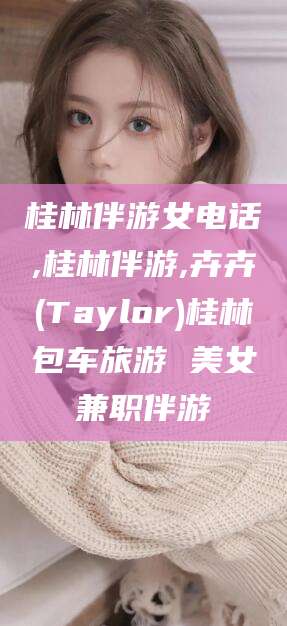 澄迈桂林伴游女电话,桂林伴游,卉卉(Taylor)桂林包车旅游 美女兼职伴游