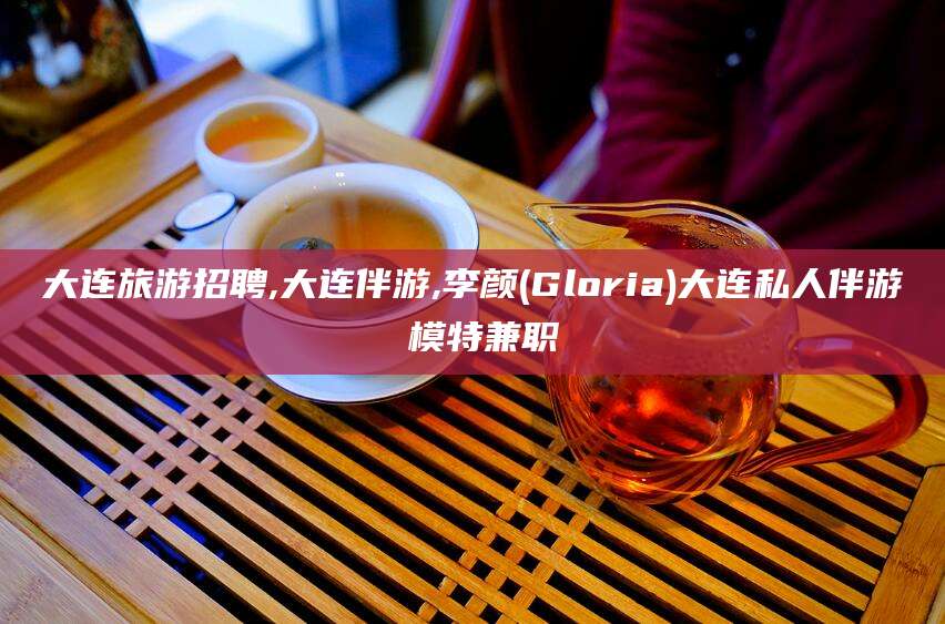 澄迈大连旅游招聘,大连伴游,李颜(Gloria)大连私人伴游 模特兼职