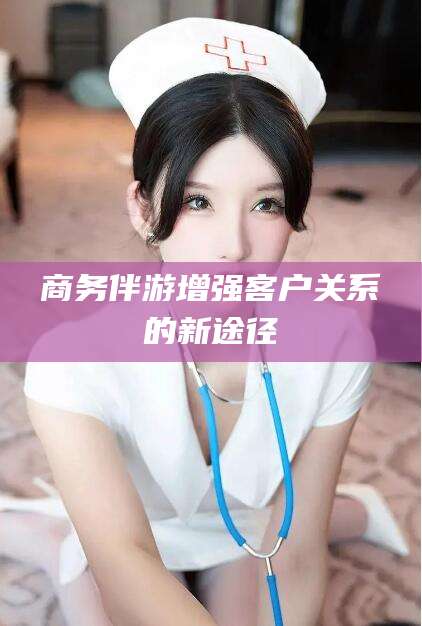 澄迈商务伴游增强客户关系的新途径