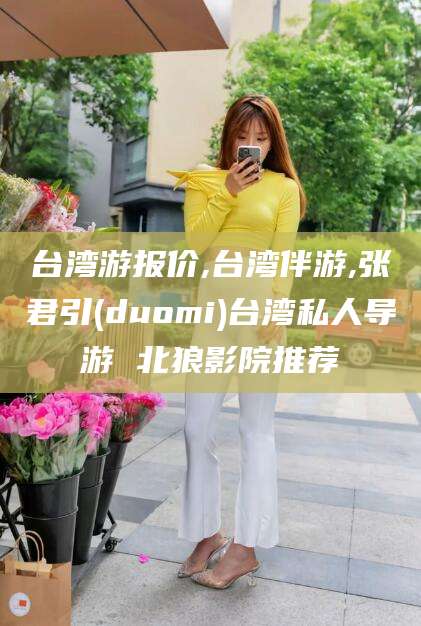 澄迈台湾游报价,台湾伴游,张君引(duomi)台湾私人导游 北狼影院推荐