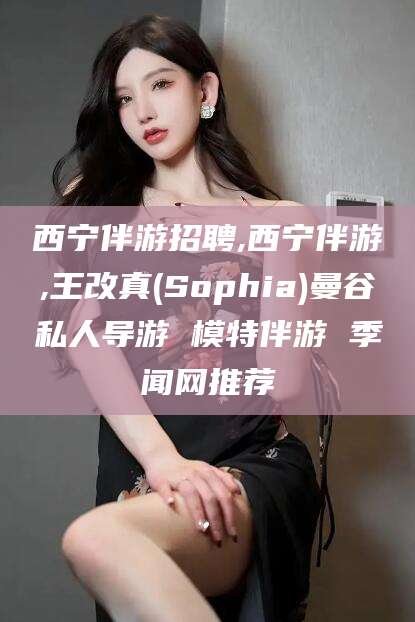 澄迈西宁伴游招聘,西宁伴游,王改真(Sophia)曼谷私人导游 模特伴游 季闻网推荐
