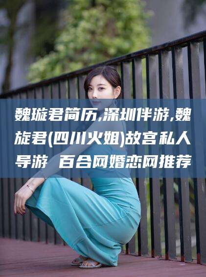 澄迈魏璇君简历,深圳伴游,魏旋君(四川火姐)故宫私人导游 百合网婚恋网推荐