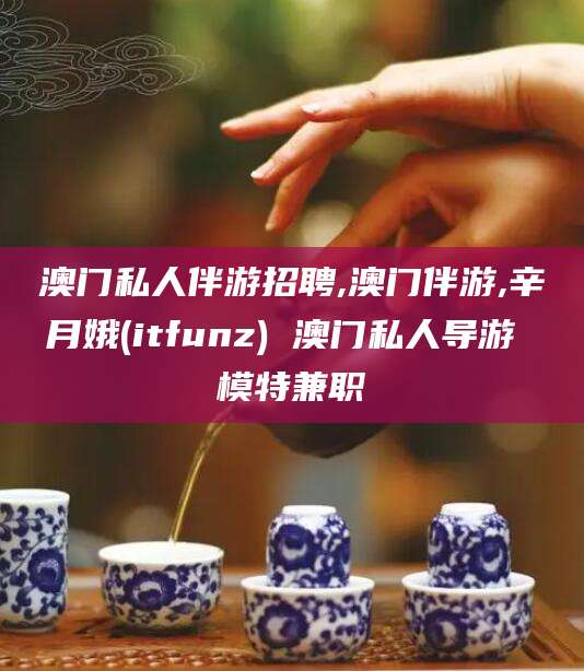 澄迈澳门私人伴游招聘,澳门伴游,辛月娥(itfunz) 澳门私人导游 模特兼职