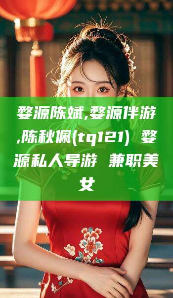 澄迈婺源陈斌,婺源伴游,陈秋佩(tq121) 婺源私人导游 兼职美女