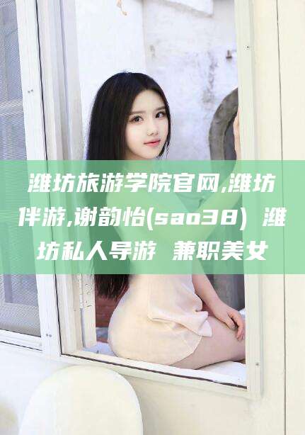 澄迈潍坊旅游学院官网,潍坊伴游,谢韵怡(sao38) 潍坊私人导游 兼职美女