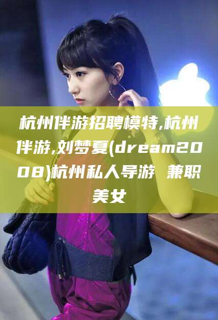 澄迈杭州伴游招聘模特,杭州伴游,刘梦夏(dream2008)杭州私人导游 兼职美女