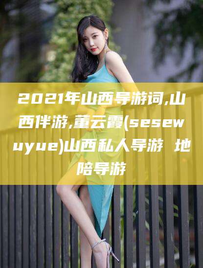 澄迈2021年山西导游词,山西伴游,董云霞(sesewuyue)山西私人导游 地陪导游