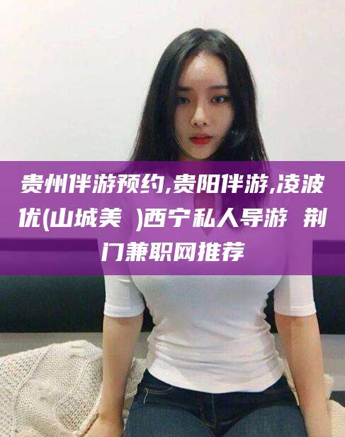 澄迈贵州伴游预约,贵阳伴游,凌波优(山城美姫)西宁私人导游 荆门兼职网推荐