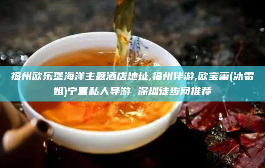 澄迈福州欧乐堡海洋主题酒店地址,福州伴游,欧宝蕾(冰雹姐)宁夏私人导游 深圳徒步网推荐