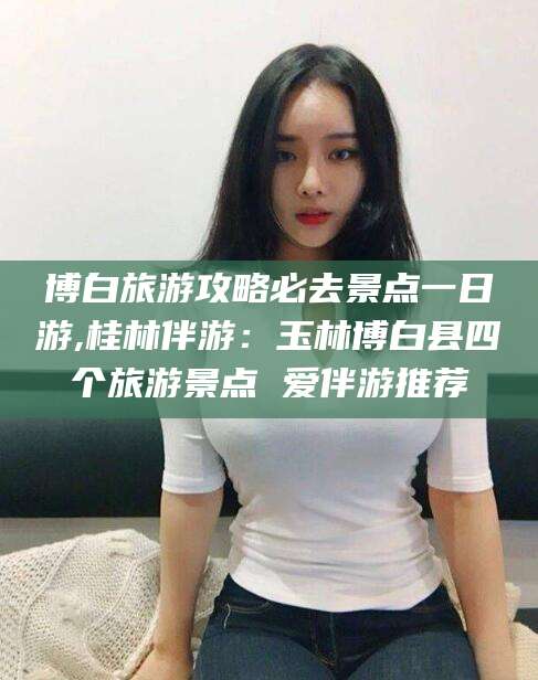 澄迈博白旅游攻略必去景点一日游,桂林伴游：玉林博白县四个旅游景点 爱伴游推荐