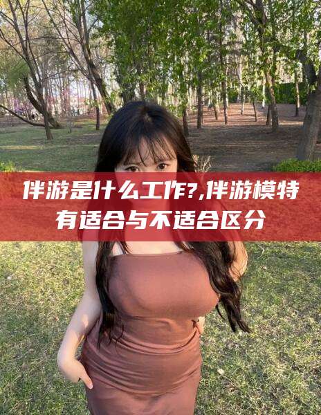 澄迈伴游是什么工作?,伴游模特有适合与不适合区分