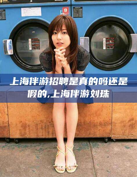澄迈上海伴游招聘是真的吗还是假的,上海伴游刘珠